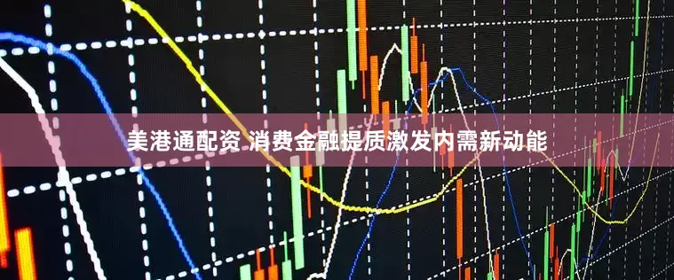 美港通配资 消费金融提质激发内需新动能