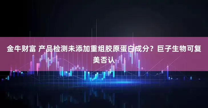 金牛财富 产品检测未添加重组胶原蛋白成分？巨子生物可复美否认
