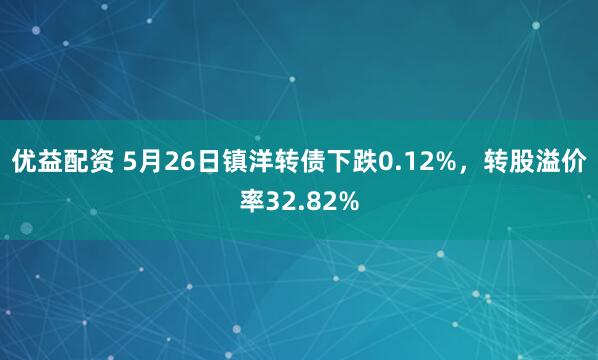 优益配资 5月26日镇洋转债下跌0.12%，转股溢价率32.82%