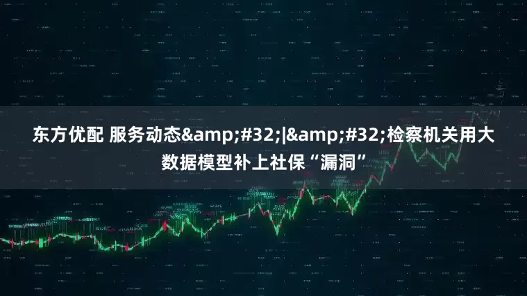 东方优配 服务动态&#32;|&#32;检察机关用大数据模型补上社保“漏洞”