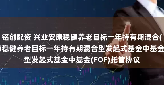 铭创配资 兴业安康稳健养老目标一年持有期混合(FOF): 兴业安康稳健养老目标一年持有期混合型发起式基金中基金(FOF)托管协议