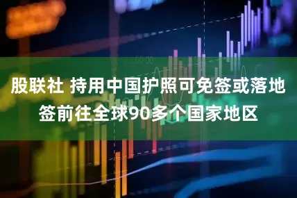 股联社 持用中国护照可免签或落地签前往全球90多个国家地区