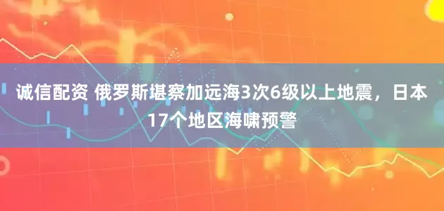 诚信配资 俄罗斯堪察加远海3次6级以上地震，日本17个地区海啸预警