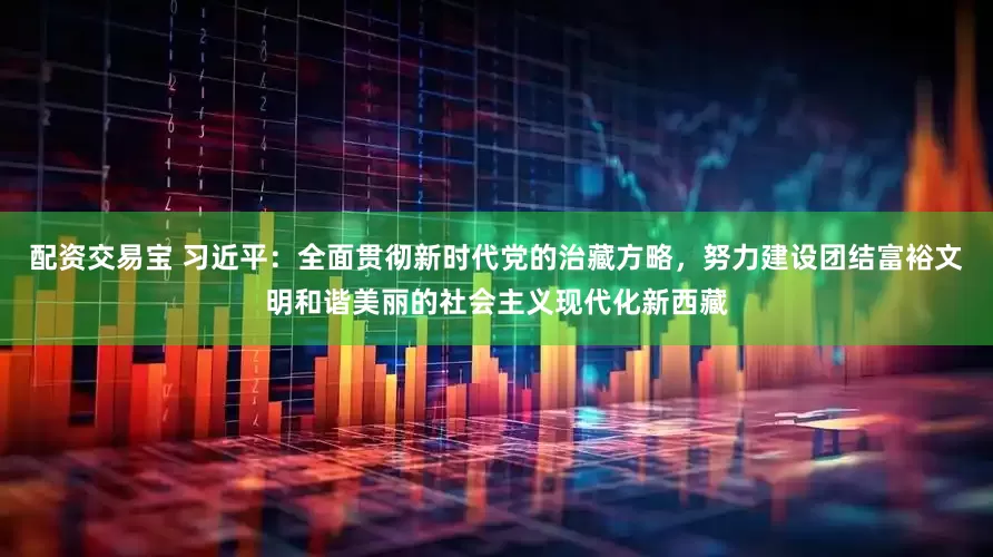 配资交易宝 习近平：全面贯彻新时代党的治藏方略，努力建设团结富裕文明和谐美丽的社会主义现代化新西藏