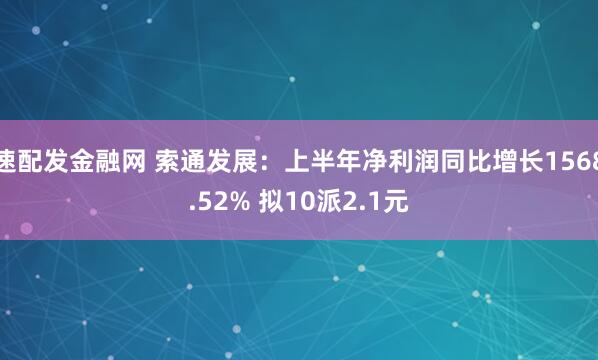 速配发金融网 索通发展：上半年净利润同比增长1568.52% 拟10派2.1元