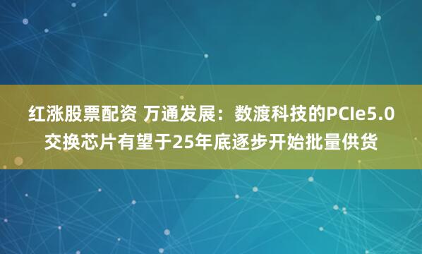 红涨股票配资 万通发展：数渡科技的PCIe5.0交换芯片有望于25年底逐步开始批量供货