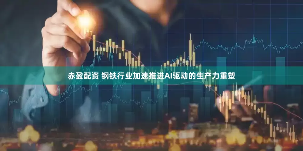 赤盈配资 钢铁行业加速推进AI驱动的生产力重塑