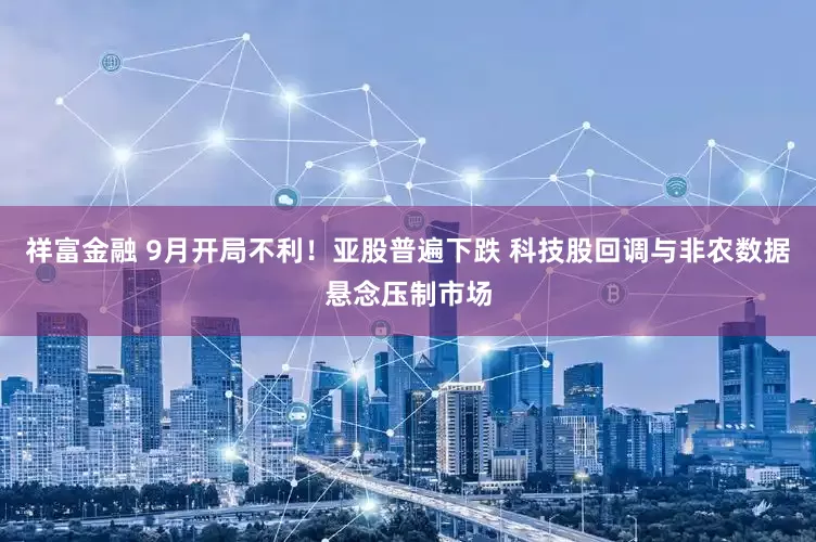 祥富金融 9月开局不利！亚股普遍下跌 科技股回调与非农数据悬念压制市场