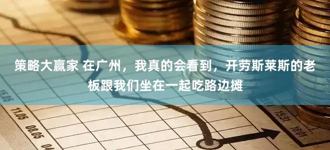 策略大赢家 在广州，我真的会看到，开劳斯莱斯的老板跟我们坐在一起吃路边摊