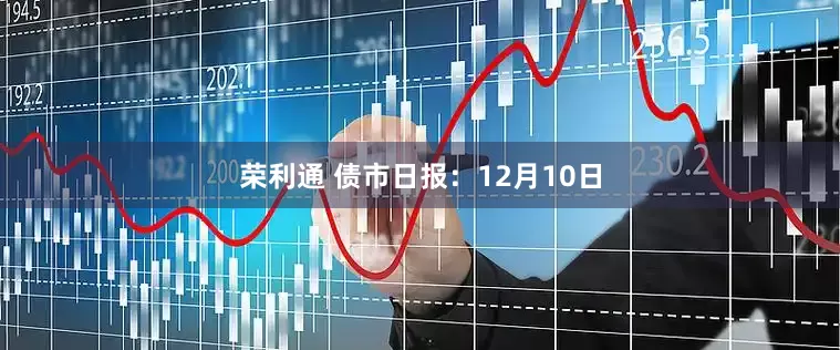 荣利通 债市日报：12月10日