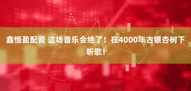 鑫恒盈配资 这场音乐会绝了！在4000年古银杏树下听歌！
