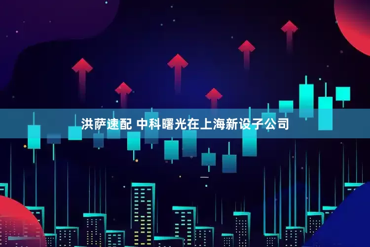 洪萨速配 中科曙光在上海新设子公司