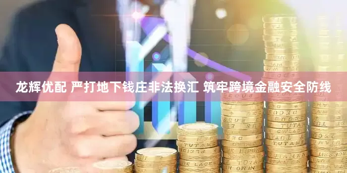 龙辉优配 严打地下钱庄非法换汇 筑牢跨境金融安全防线