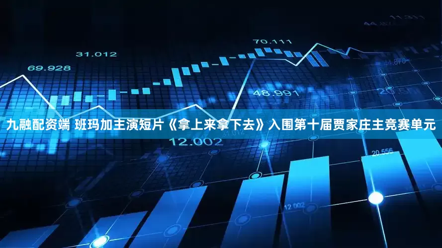 九融配资端 班玛加主演短片《拿上来拿下去》入围第十届贾家庄主竞赛单元